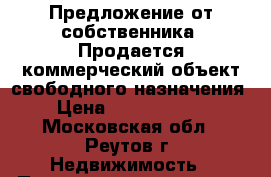 Предложение от собственника! Продается коммерческий объект свободного назначения › Цена ­ 70 000 000 - Московская обл., Реутов г. Недвижимость » Помещения продажа   